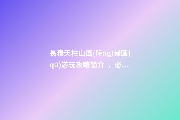 長泰天柱山風(fēng)景區(qū)游玩攻略簡介，必打卡景點介紹